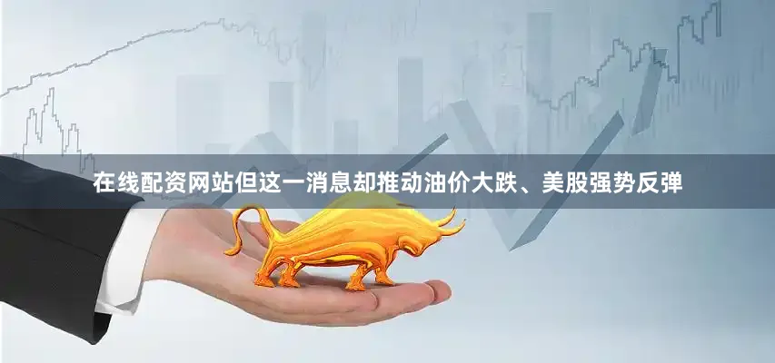 在线配资网站但这一消息却推动油价大跌、美股强势反弹