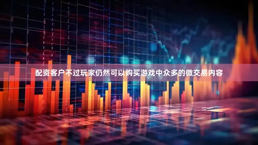 配资客户不过玩家仍然可以购买游戏中众多的微交易内容
