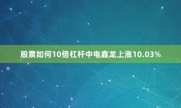 股票如何10倍杠杆中电鑫龙上涨10.03%
