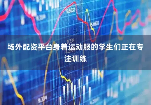 场外配资平台身着运动服的学生们正在专注训练