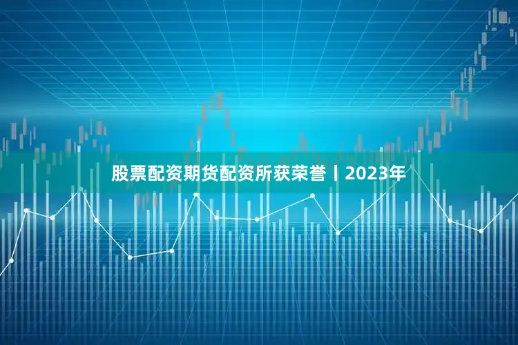 股票配资期货配资所获荣誉丨2023年