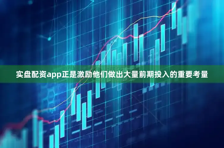 实盘配资app正是激励他们做出大量前期投入的重要考量