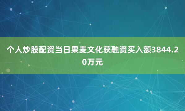 个人炒股配资当日果麦文化获融资买入额3844.20万元