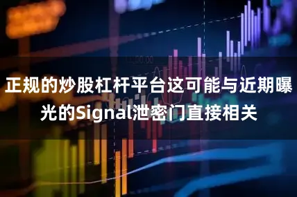正规的炒股杠杆平台这可能与近期曝光的Signal泄密门直接相关