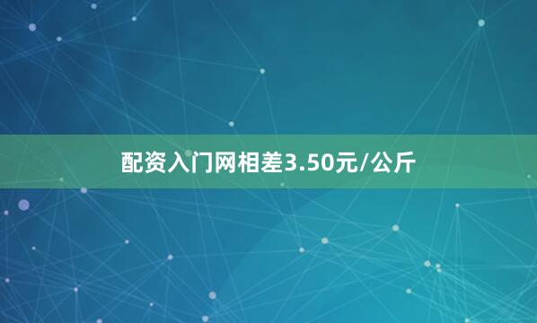配资入门网相差3.50元/公斤