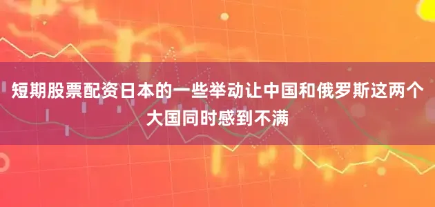 短期股票配资日本的一些举动让中国和俄罗斯这两个大国同时感到不满