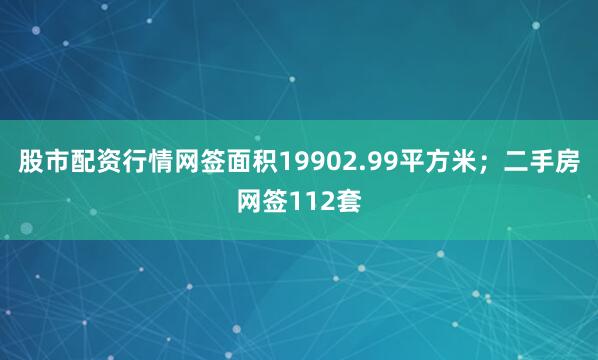 股市配资行情网签面积19902.99平方米；二手房网签112套