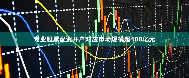 专业股票配资开户对应市场规模超480亿元