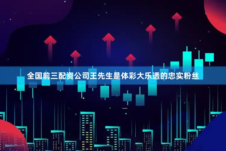 全国前三配资公司王先生是体彩大乐透的忠实粉丝
